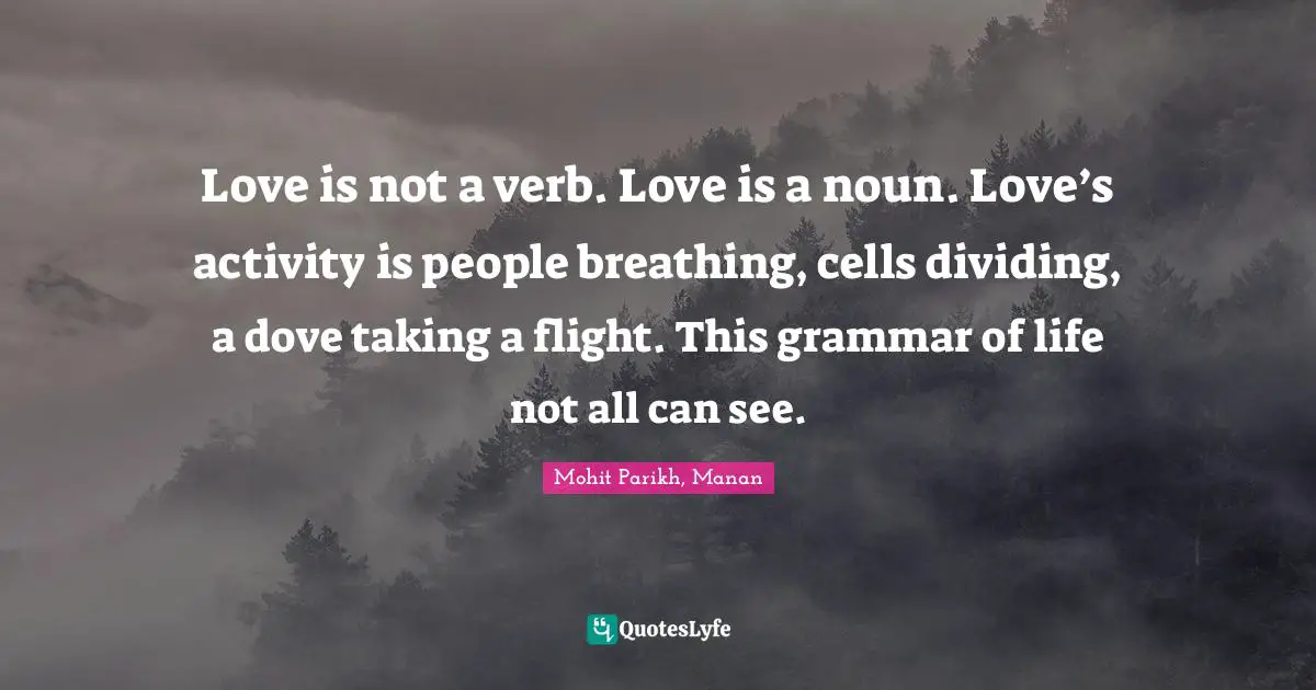Love is not a verb. Love is a noun. Love’s activity is people breathing, cells dividing, a dove taking a flight. This grammar of life not all can see.
