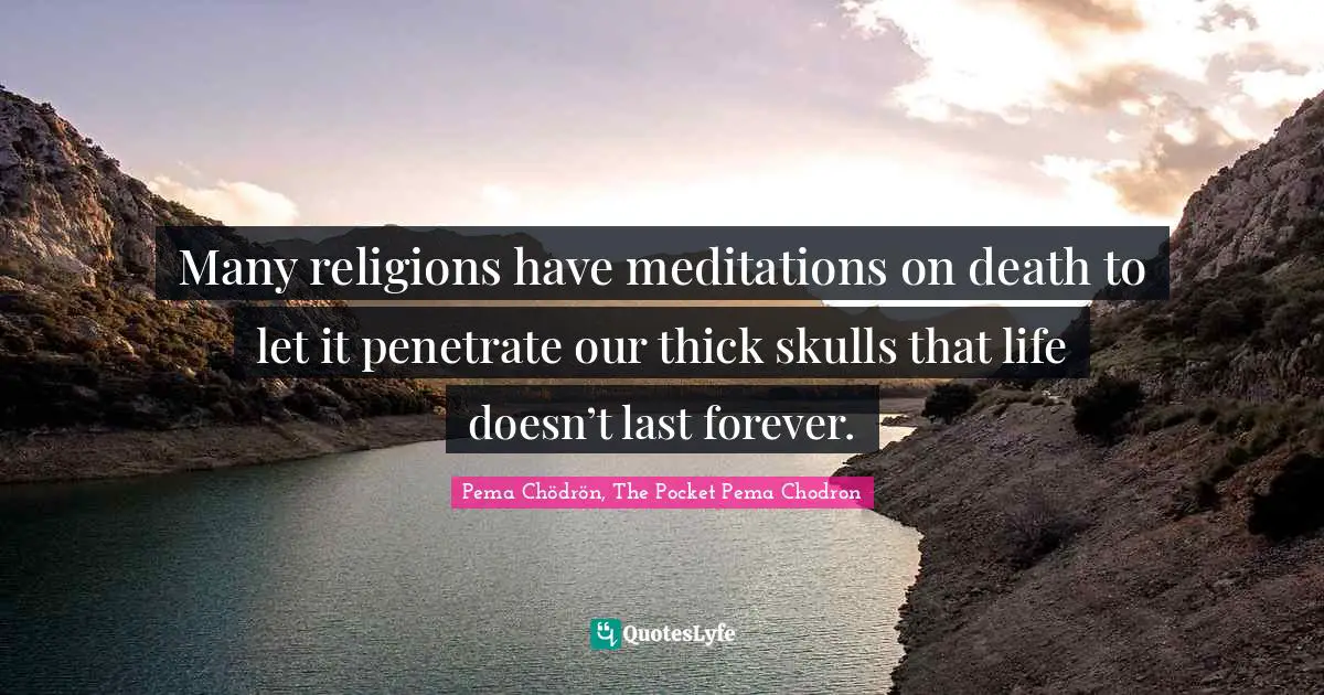 Pema Chödrön, The Pocket Pema Chodron Quotes: "Many religions have meditations on death to let it penetrate our thick skulls that life doesn’t last forever."