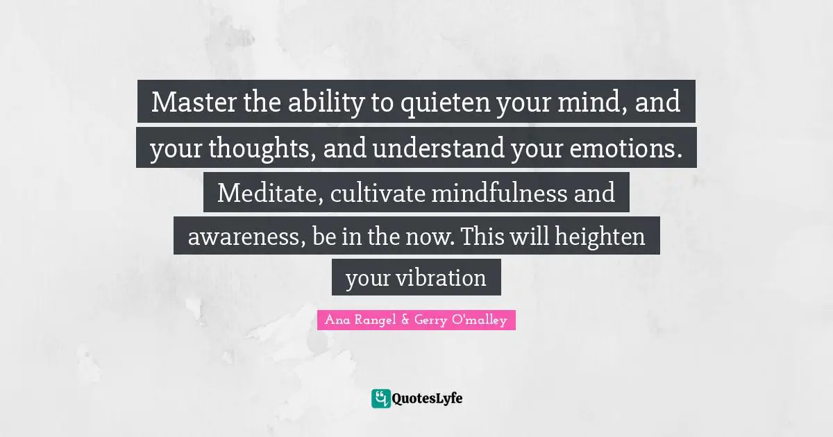 Master the ability to quieten your mind, and your thoughts, and understand your emotions. Meditate, cultivate mindfulness and awareness, be in the now. This will heighten your vibration