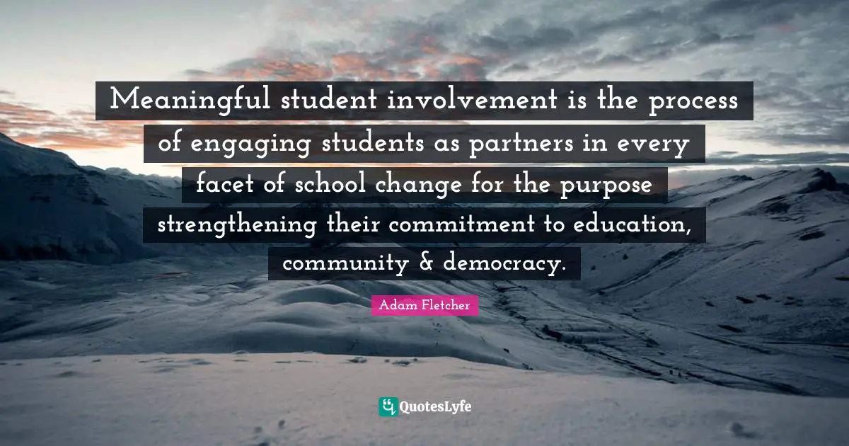 Meaningful student involvement is the process of engaging students as partners in every facet of school change for the purpose strengthening their commitment to education, community & democracy.