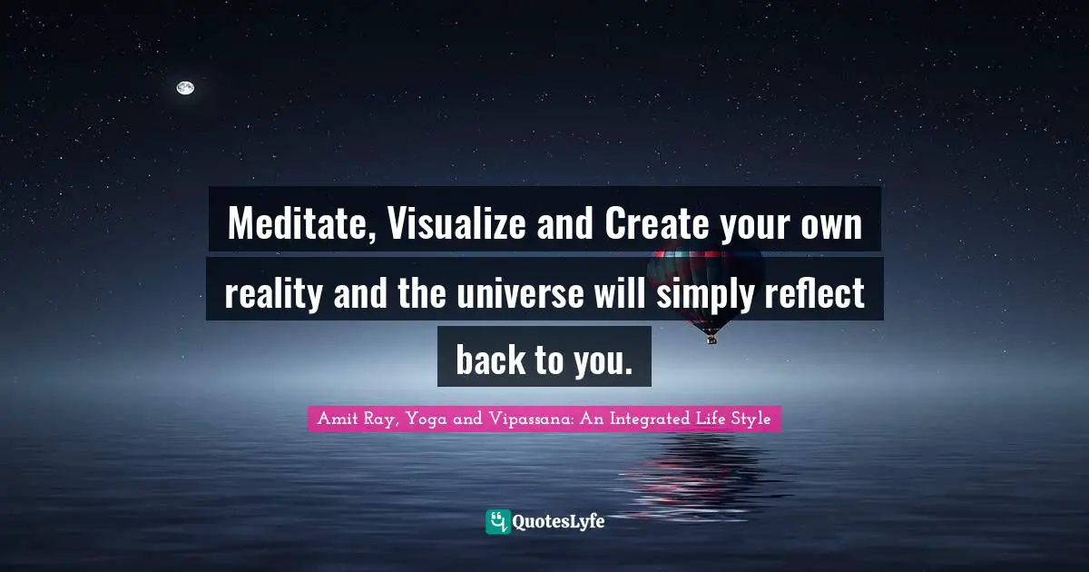Meditate, Visualize and Create your own reality and the universe will simply reflect back to you.