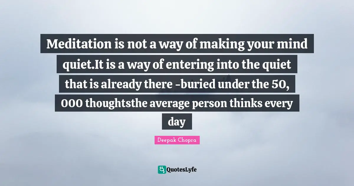 Meditation is not a way of making your mind quiet.It is a way of entering into the quiet that is already there -buried under the 50, 000 thoughtsthe average person thinks every day