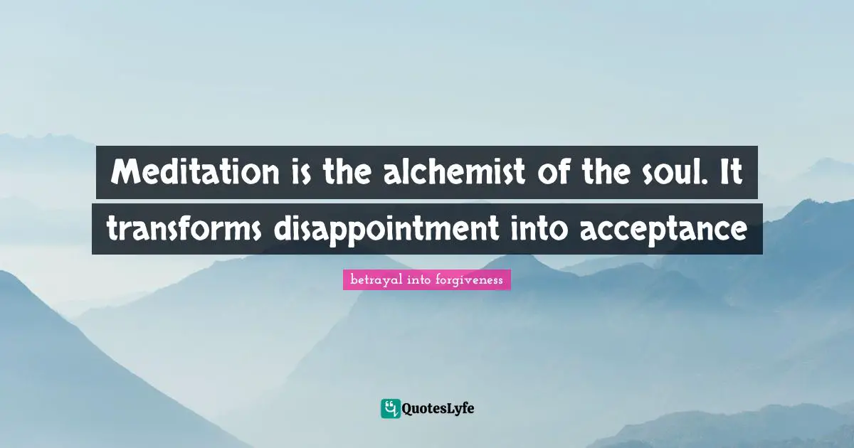 Meditation is the alchemist of the soul. It transforms disappointment into acceptance