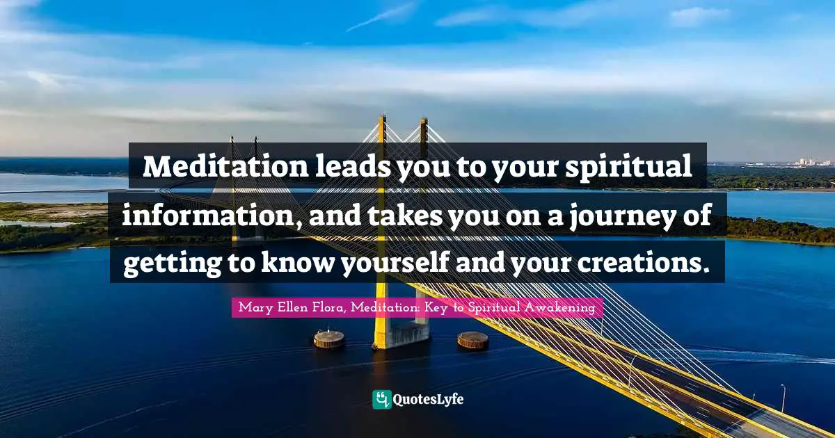 Meditation leads you to your spiritual information, and takes you on a journey of getting to know yourself and your creations.