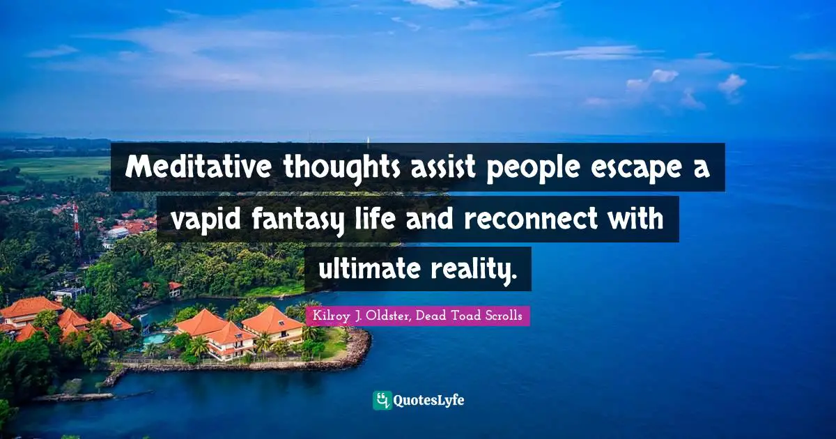 Meditative thoughts assist people escape a vapid fantasy life and reconnect with ultimate reality.