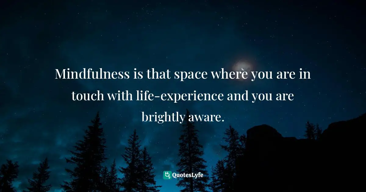 Mindfulness is that space where you are in touch with life-experience and you are brightly aware.