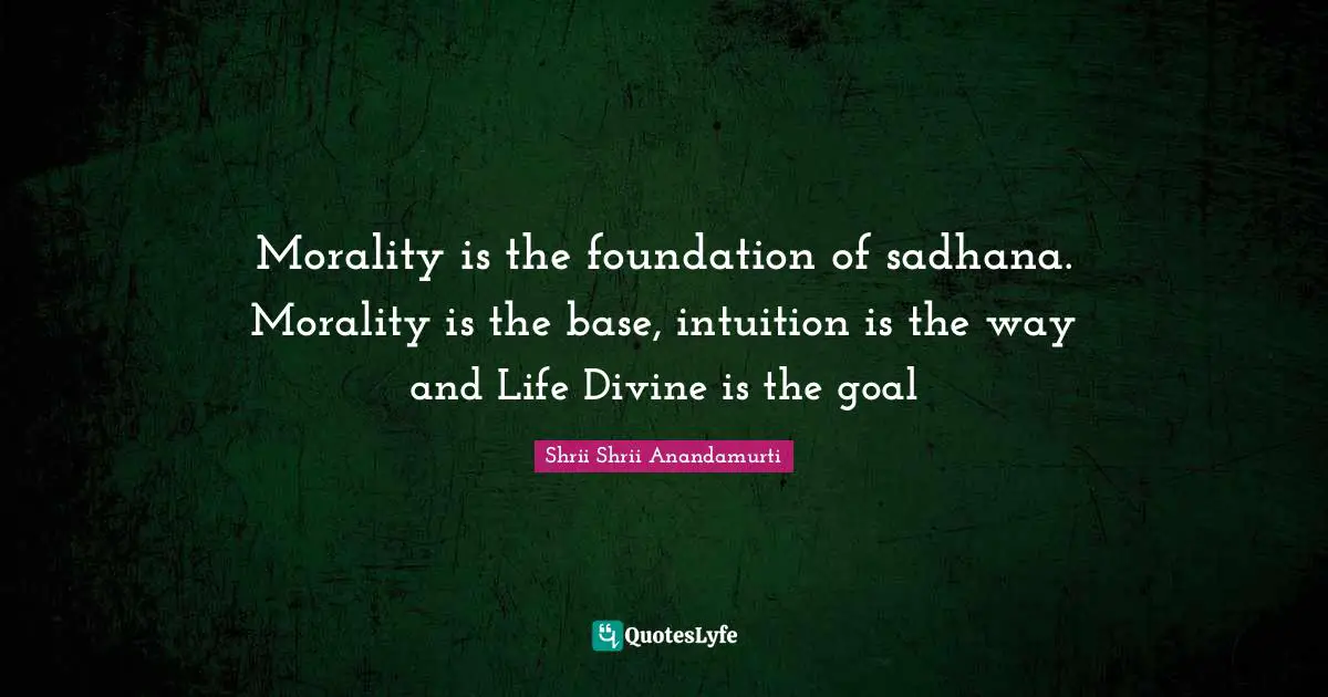 Morality is the foundation of sadhana. Morality is the base, intuition is the way and Life Divine is the goal