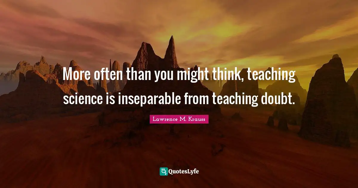 Lawrence M. Krauss Quotes: "More often than you might think, teaching science is inseparable from teaching doubt."