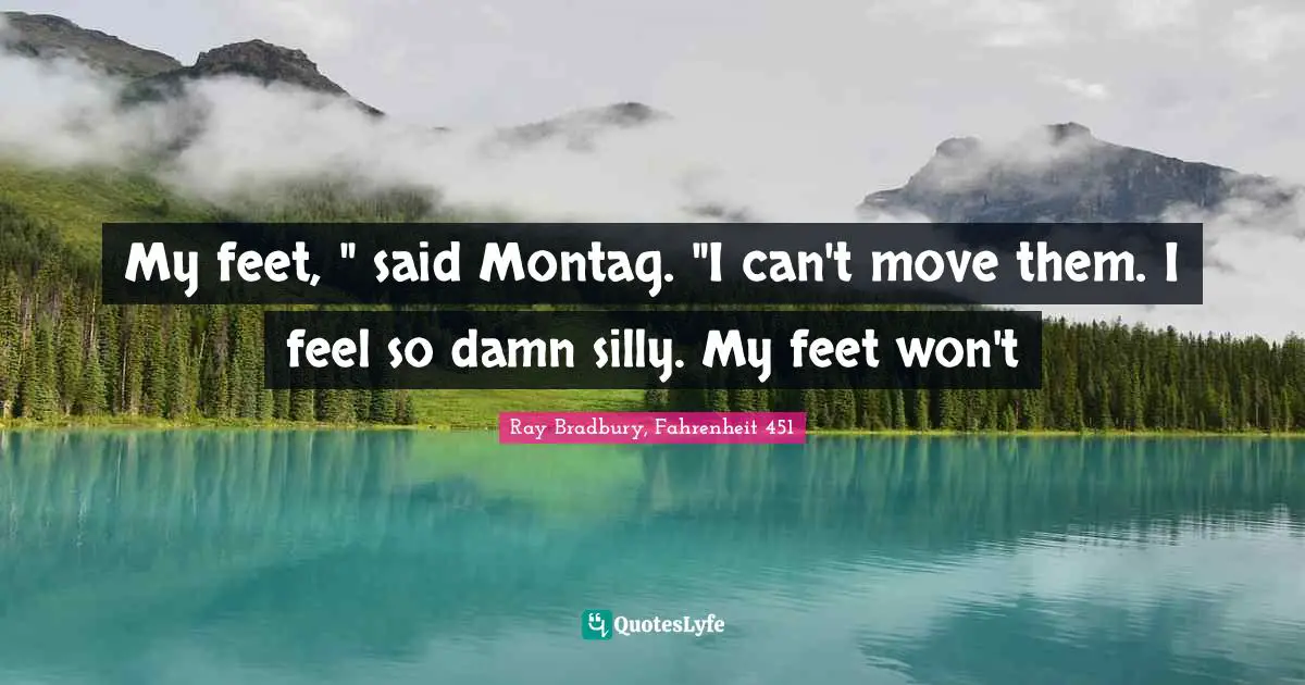 My feet, " said Montag. "I can't move them. I feel so damn silly. My feet won't