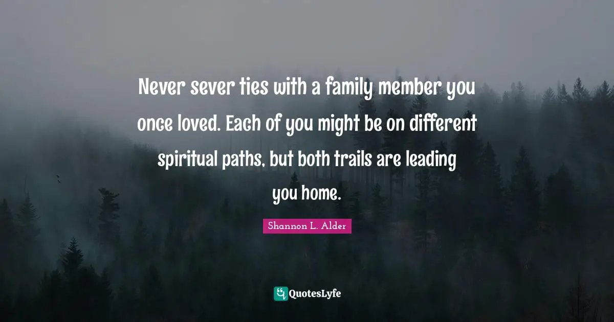 Mental Disorders Quotes: "Never sever ties with a family member you once loved. Each of you might be on different spiritual paths, but both trails are leading you home."
