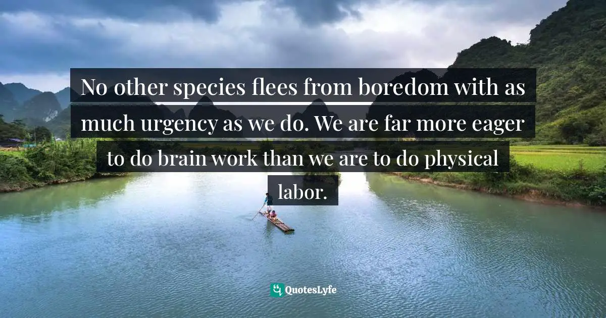 Gregory C. Carlson, Sold On Language: How Advertisers Talk To You And What This Says About You Quotes: "No other species flees from boredom with as much urgency as we do. We are far more eager to do brain work than we are to do physical labor."
