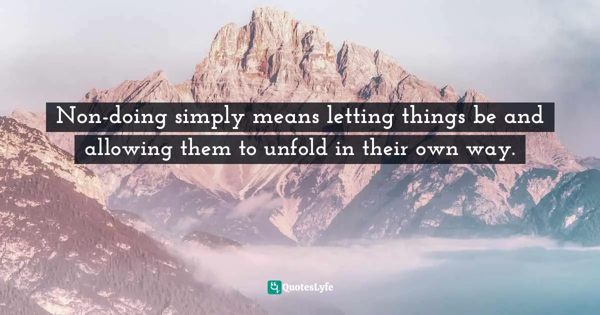 Non-doing simply means letting things be and allowing them to unfold in their own way.