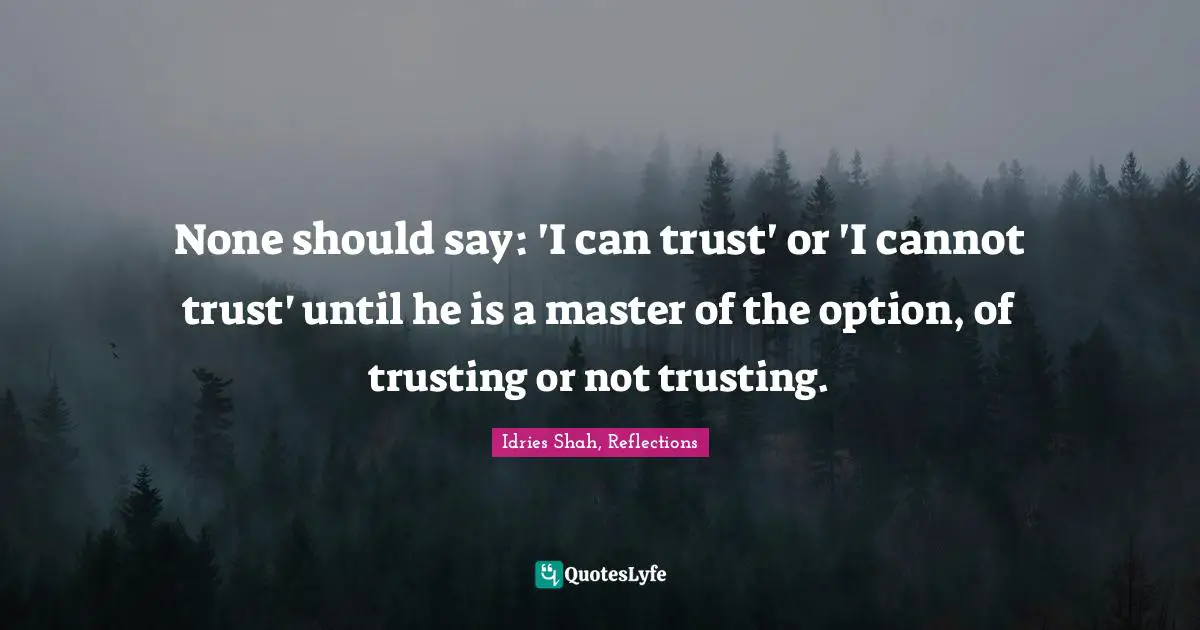 Idries Shah, Reflections Quotes: "None should say: 'I can trust' or 'I cannot trust' until he is a master of the option, of trusting or not trusting."