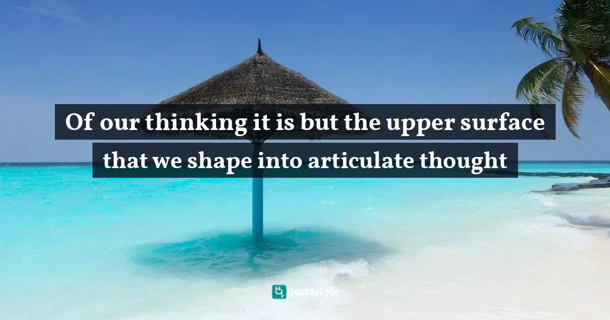 Of our thinking it is but the upper surface that we shape into articulate thought