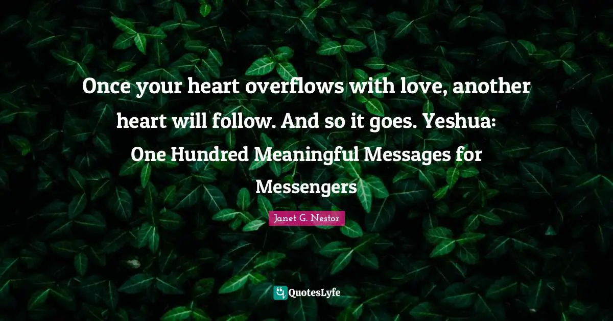 Once your heart overflows with love, another heart will follow. And so it goes. Yeshua: One Hundred Meaningful Messages for Messengers
