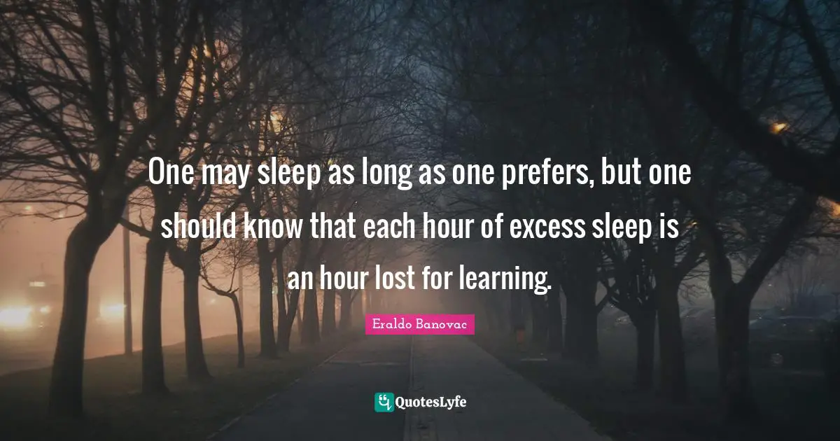One may sleep as long as one prefers, but one should know that each hour of excess sleep is an hour lost for learning.