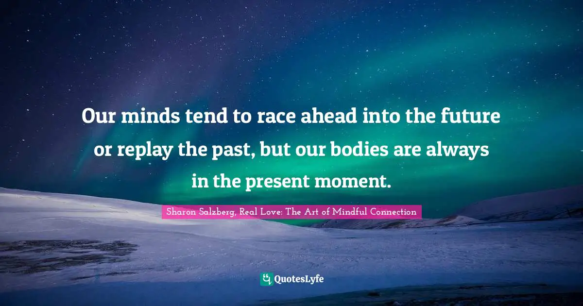 Sharon Salzberg, Real Love: The Art Of Mindful Connection Quotes: "Our minds tend to race ahead into the future or replay the past, but our bodies are always in the present moment."