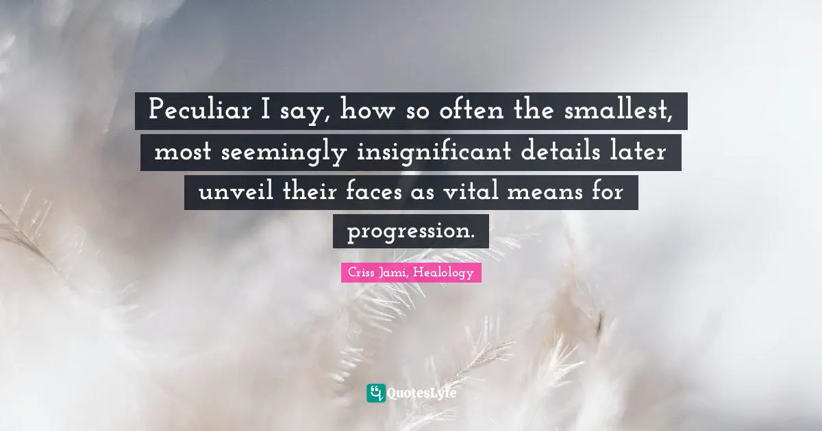 Insignificance Quotes: "Peculiar I say, how so often the smallest, most seemingly insignificant details later unveil their faces as vital means for progression."