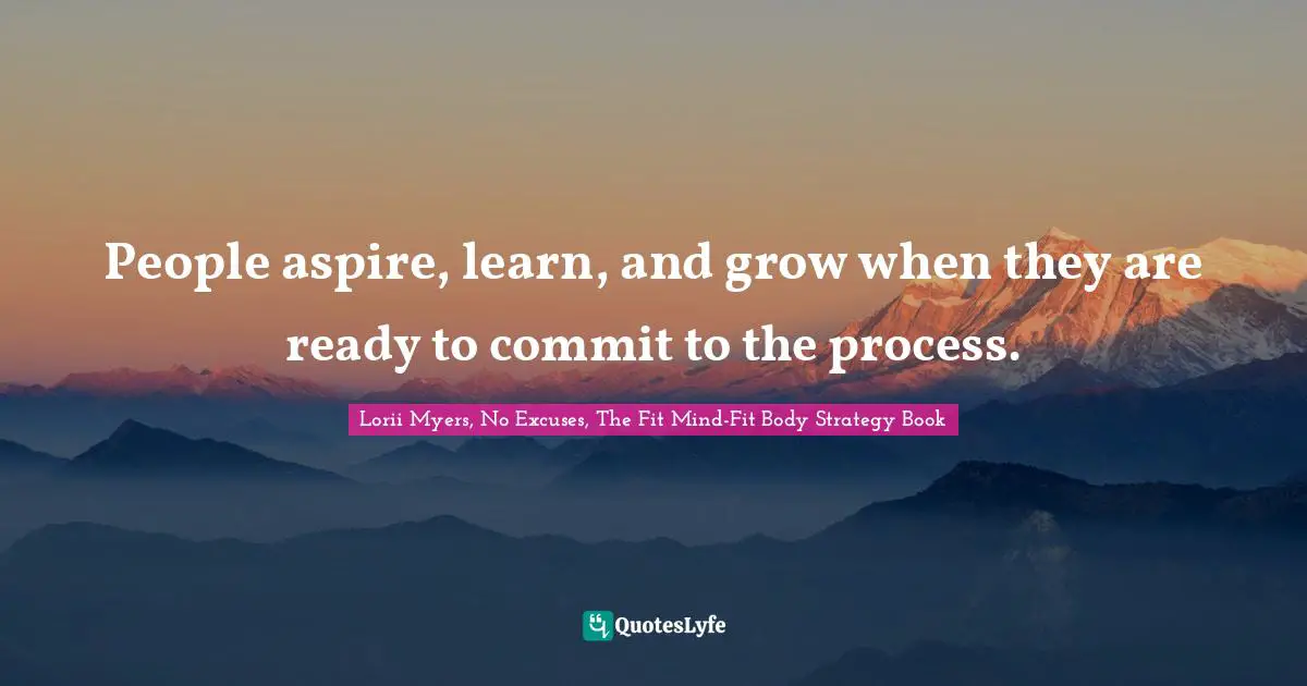 Lorii Myers, No Excuses, The Fit Mind-Fit Body Strategy Book Quotes: People aspire, learn, and grow when they are ready to commit to the process.