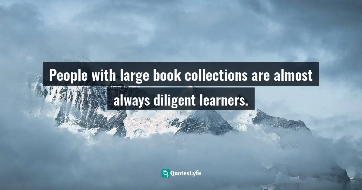 People with large book collections are almost always diligent learners.