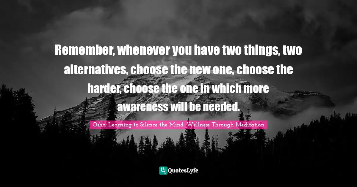 Alert Quotes: "Remember, whenever you have two things, two alternatives, choose the new one, choose the harder, choose the one in which more awareness will be needed."