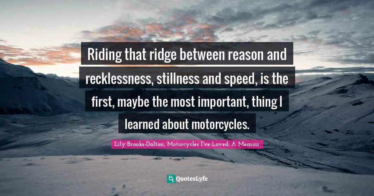 Riding that ridge between reason and recklessness, stillness and speed, is the first, maybe the most important, thing I learned about motorcycles.