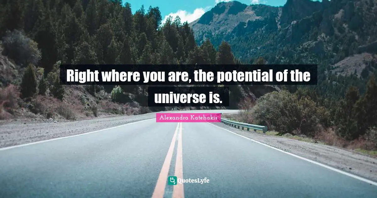 Right where you are, the potential of the universe is.
