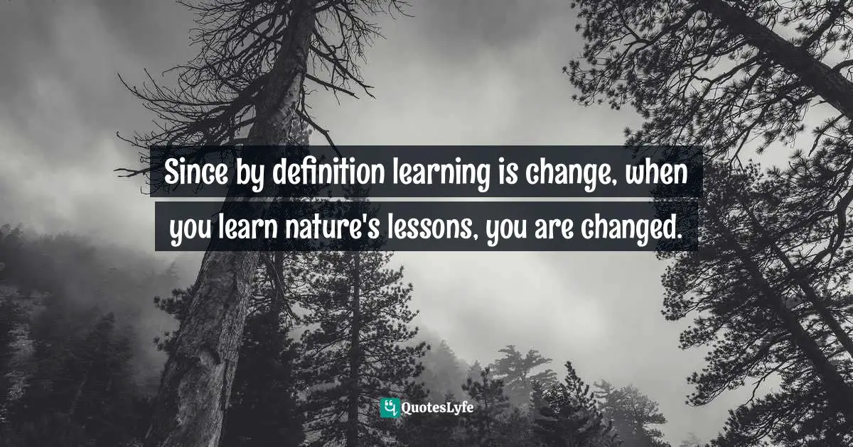 Ron Lizzi, Go Outside And Come Back Better: Benefits From Nature That Everyone Should Know Quotes: "Since by definition learning is change, when you learn nature's lessons, you are changed."