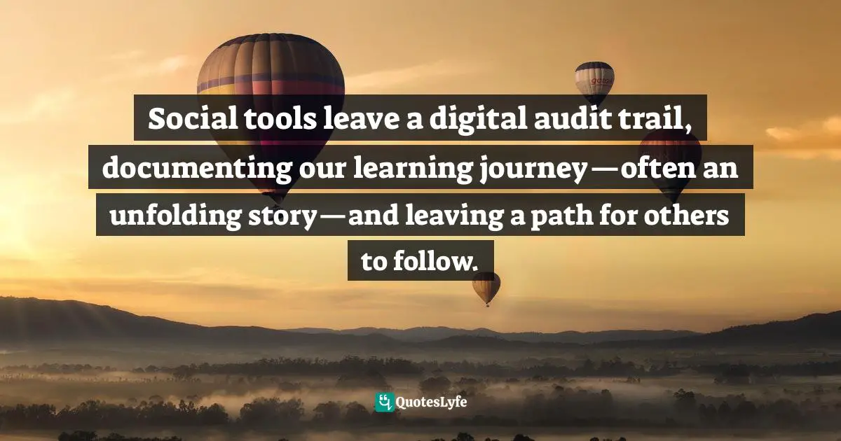Documentation Quotes: "Social tools leave a digital audit trail, documenting our learning journey—often an unfolding story—and leaving a path for others to follow."
