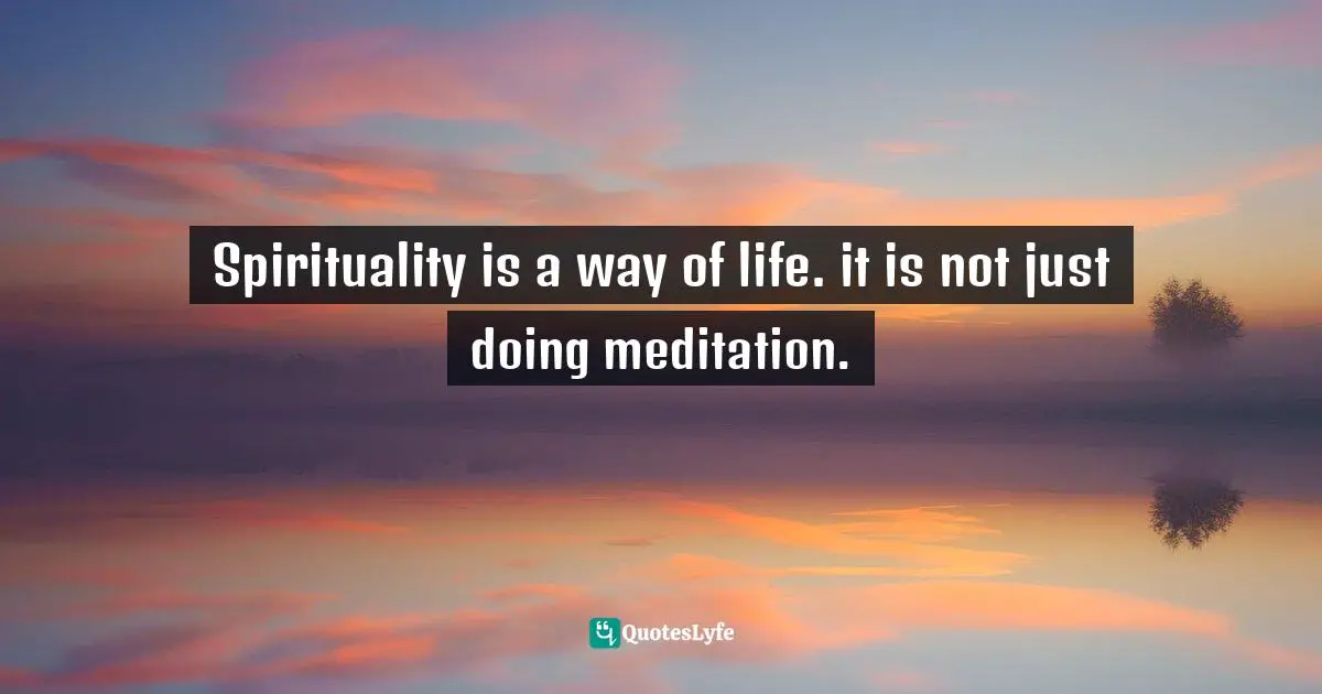 Spirituality is a way of life. it is not just doing meditation.