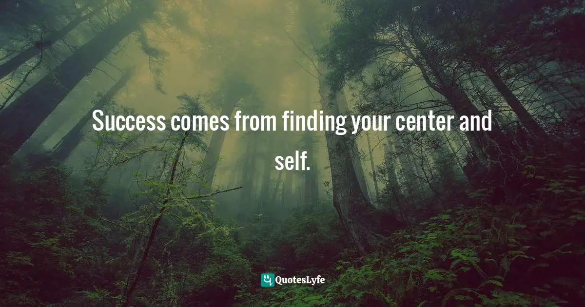 Success comes from finding your center and self.