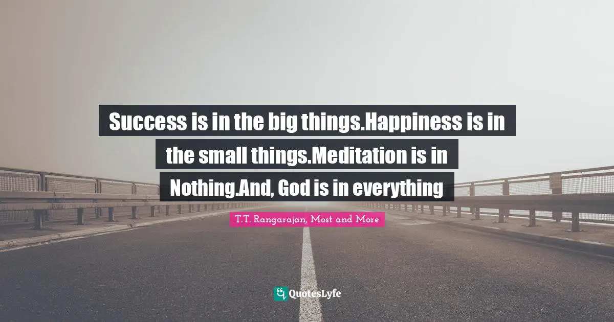 Success is in the big things.Happiness is in the small things.Meditation is in Nothing.And, God is in everything