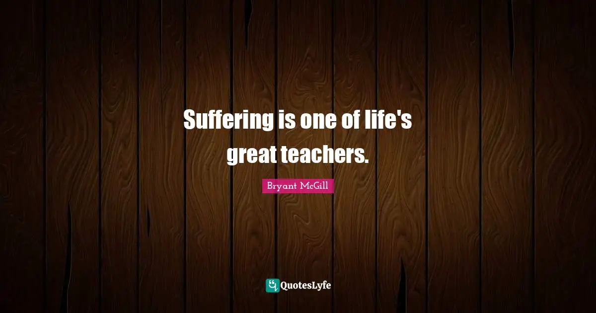 Bryant McGill Quotes: "Suffering is one of life's great teachers."