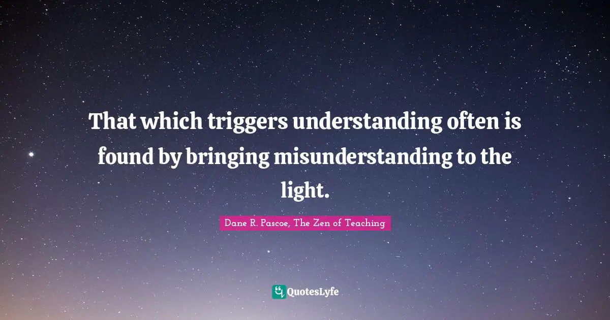 That which triggers understanding often is found by bringing misunderstanding to the light.