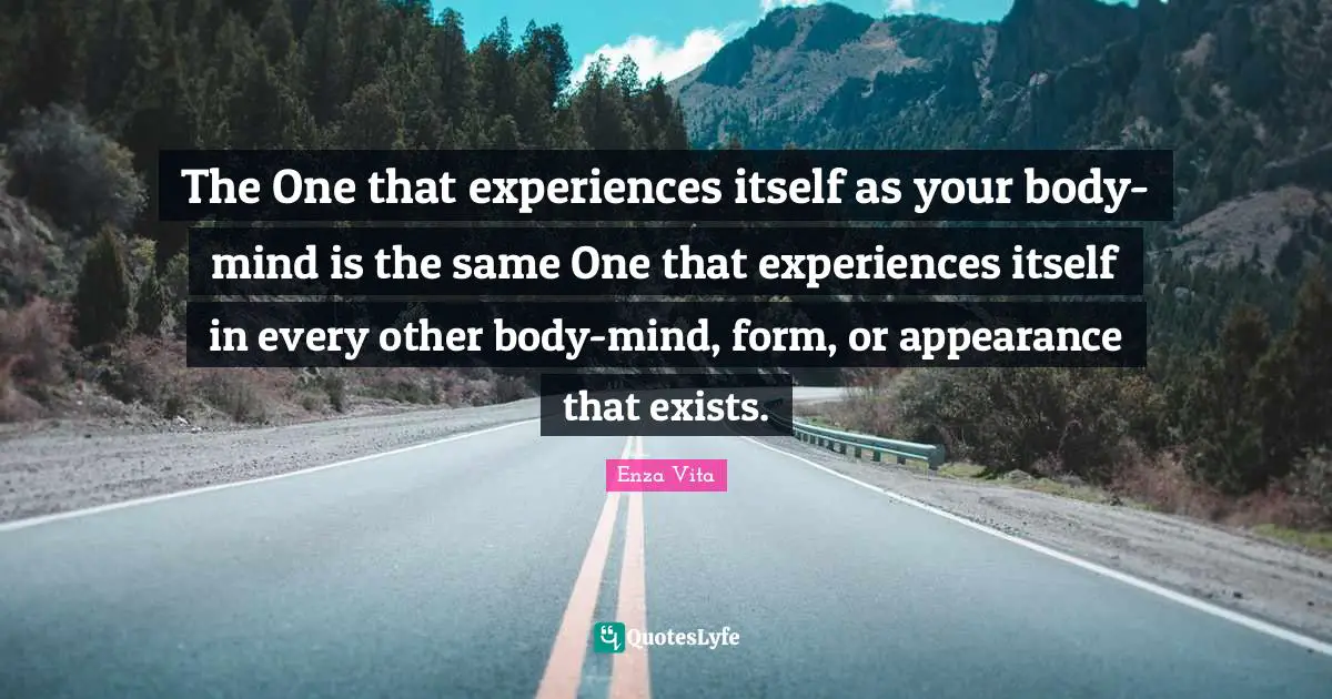 Enza Vita Quotes: The One that experiences itself as your body-mind is the same One that experiences itself in every other body-mind, form, or appearance that exists.