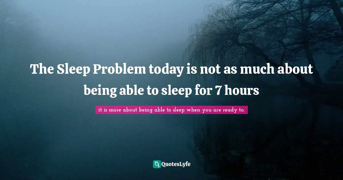 The Sleep Problem today is not as much about being able to sleep for 7 hours