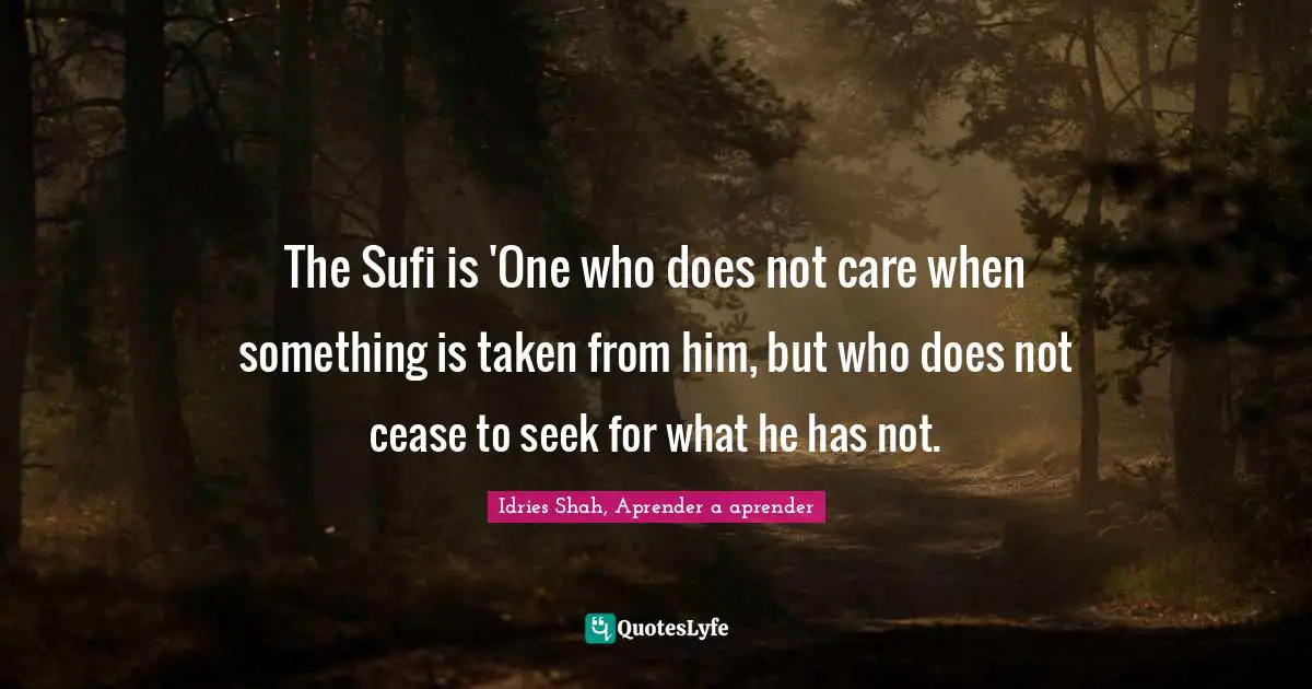 The Sufi is 'One who does not care when something is taken from him, but who does not cease to seek for what he has not.