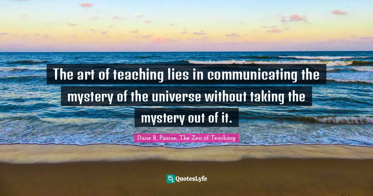 The art of teaching lies in communicating the mystery of the universe without taking the mystery out of it.