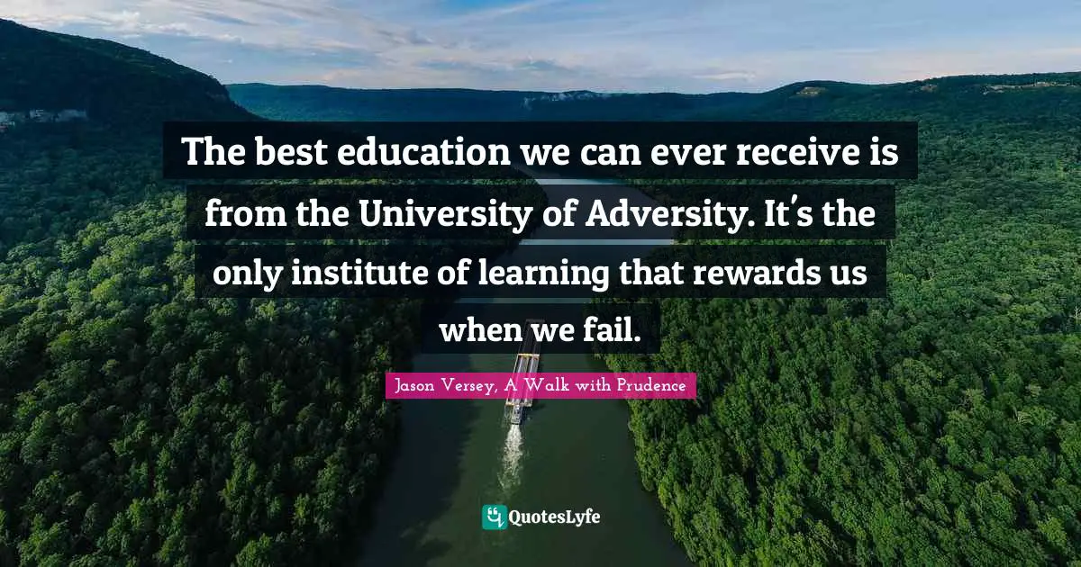 The best education we can ever receive is from the University of Adversity. It's the only institute of learning that rewards us when we fail.