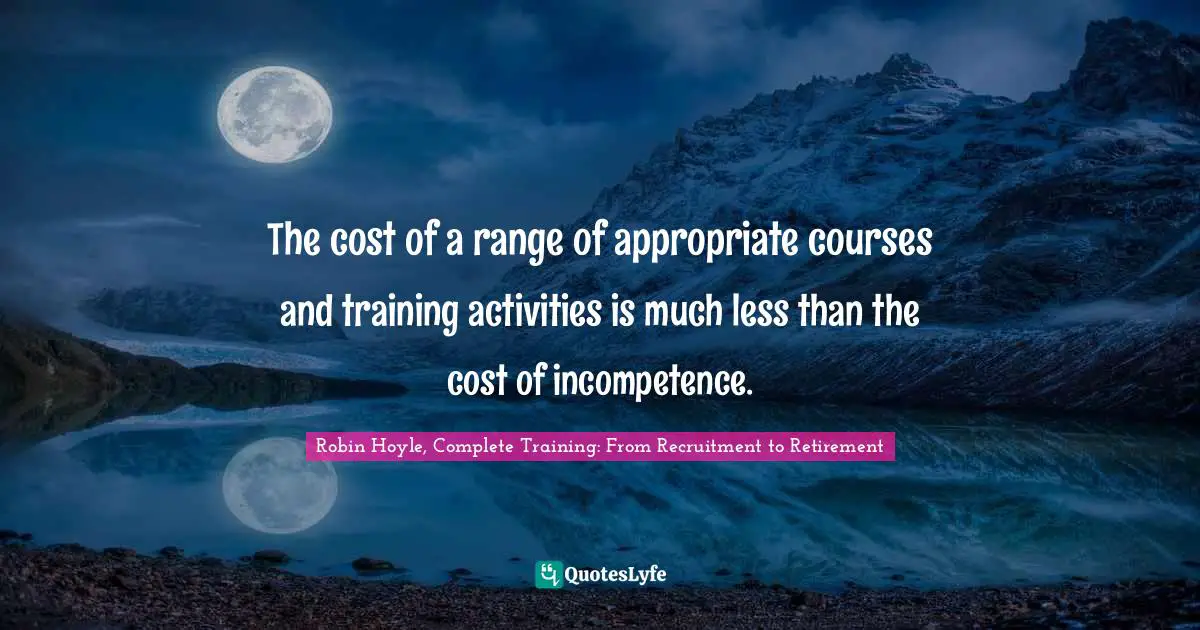 Robin Hoyle Quotes: "The cost of a range of appropriate courses and training activities is much less than the cost of incompetence."