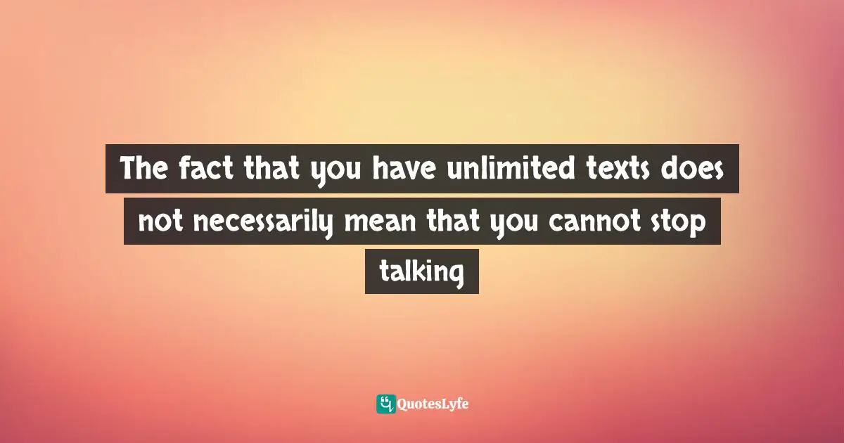 The fact that you have unlimited texts does not necessarily mean that you cannot stop talking