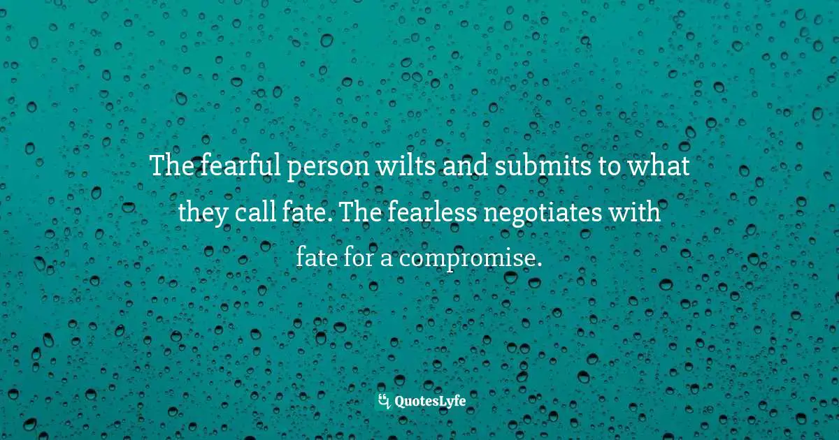 The fearful person wilts and submits to what they call fate. The fearless negotiates with fate for a compromise.