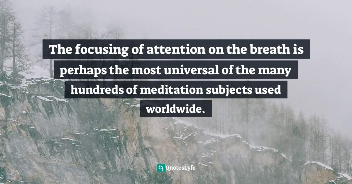Jack Kornfield, A Path With Heart: A Guide Through The Perils And Promises Of Spiritual Life Quotes: "The focusing of attention on the breath is perhaps the most universal of the many hundreds of meditation subjects used worldwide."