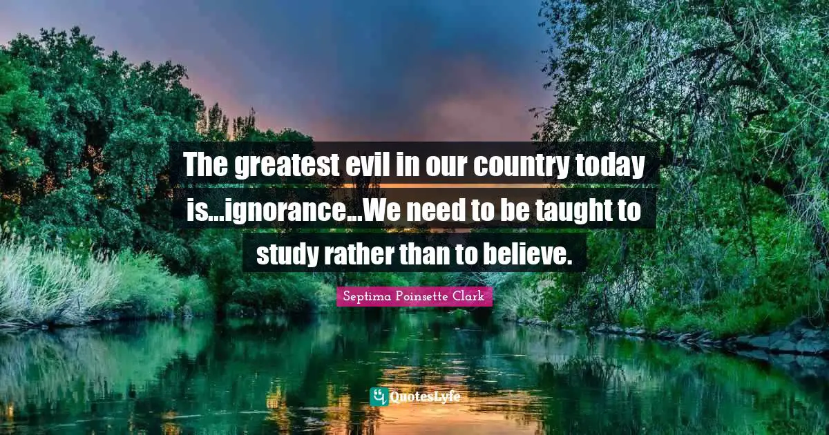 Septima Poinsette Clark Quotes: The greatest evil in our country today is...ignorance...We need to be taught to study rather than to believe.