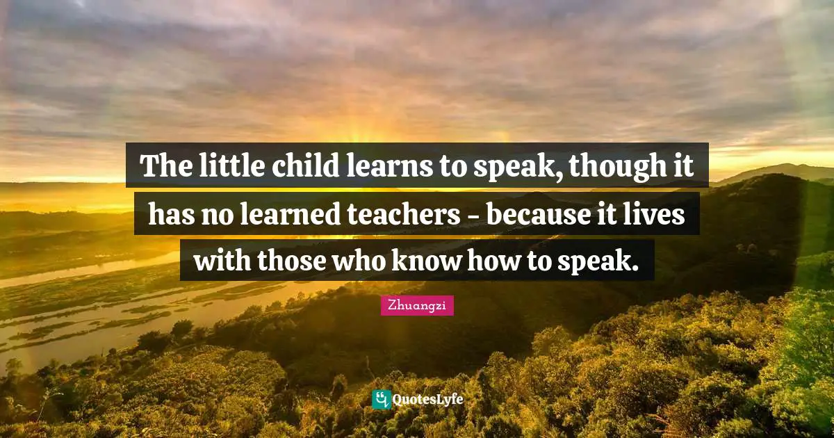 The little child learns to speak, though it has no learned teachers - because it lives with those who know how to speak.