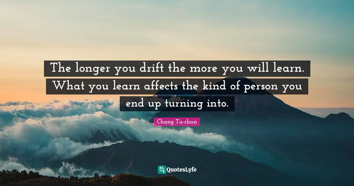 The longer you drift the more you will learn. What you learn affects the kind of person you end up turning into.