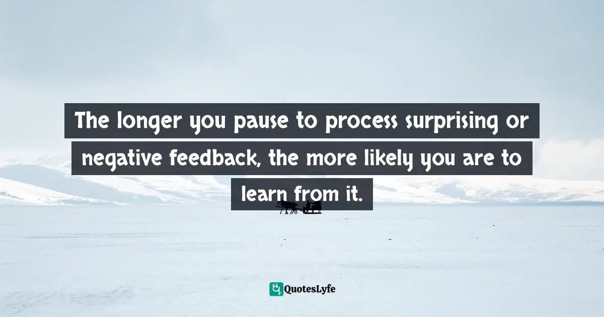 Susan Cain, Quiet: The Power Of Introverts In A World That Can't Stop Talking Quotes: "The longer you pause to process surprising or negative feedback, the more likely you are to learn from it."