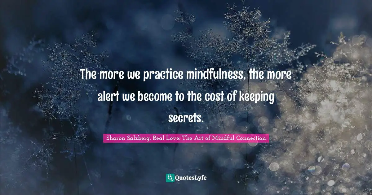 Sharon Salzberg, Real Love: The Art Of Mindful Connection Quotes: "The more we practice mindfulness, the more alert we become to the cost of keeping secrets."