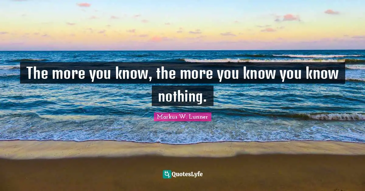 The more you know, the more you know you know nothing.