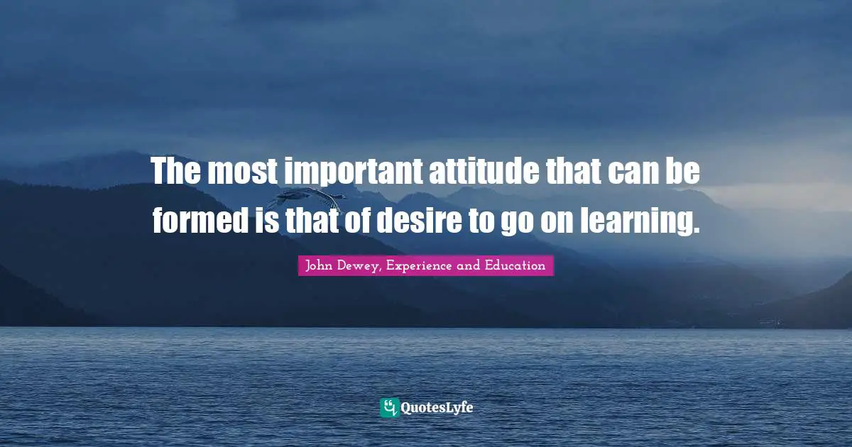 Philosophy Quotes: "The most important attitude that can be formed is that of desire to go on learning."